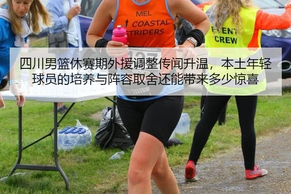 四川男篮休赛期外援调整传闻升温，本土年轻球员的培养与阵容取舍还能带来多少惊喜